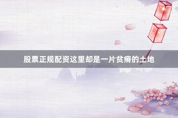 股票正规配资这里却是一片贫瘠的土地