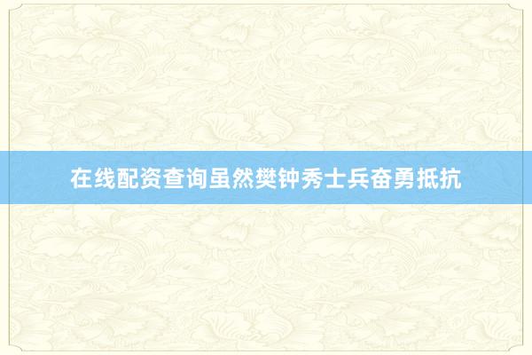 在线配资查询虽然樊钟秀士兵奋勇抵抗