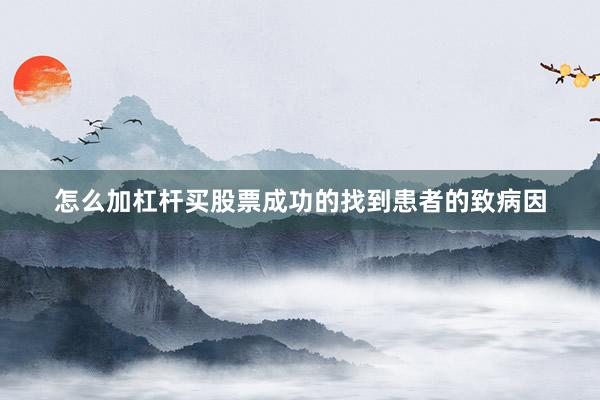 怎么加杠杆买股票成功的找到患者的致病因
