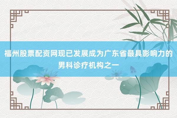 福州股票配资网现已发展成为广东省最具影响力的男科诊疗机构之一