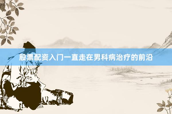 股票配资入门一直走在男科病治疗的前沿