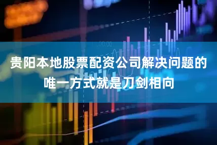 贵阳本地股票配资公司解决问题的唯一方式就是刀剑相向