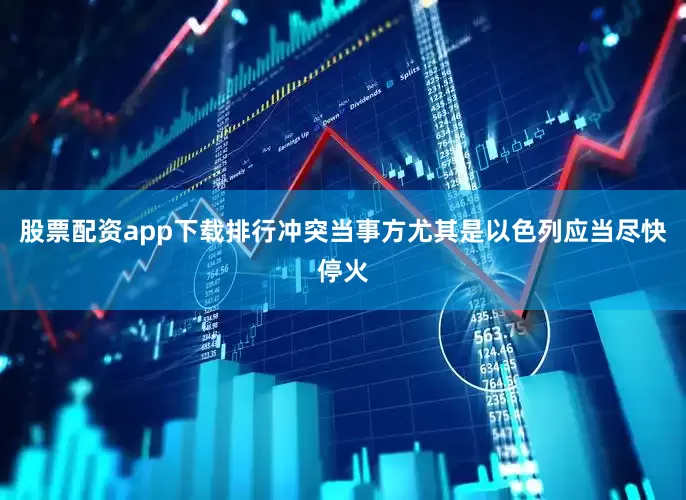 股票配资app下载排行冲突当事方尤其是以色列应当尽快停火