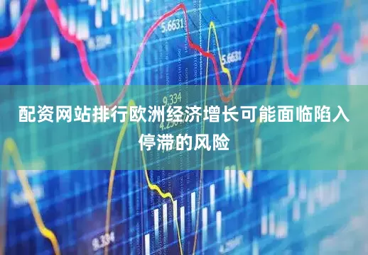 配资网站排行欧洲经济增长可能面临陷入停滞的风险