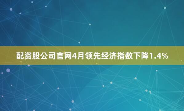 配资股公司官网　　4月领先经济指数下降1.4%