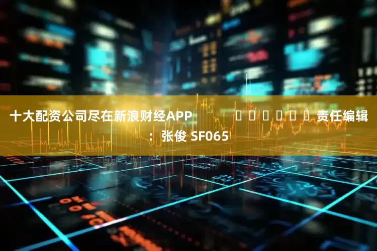 十大配资公司尽在新浪财经APP            						责任编辑：张俊 SF065