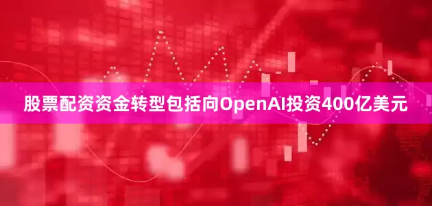 股票配资资金转型包括向OpenAI投资400亿美元