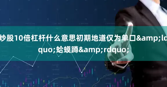 炒股10倍杠杆什么意思初期地道仅为单口&ldquo;蛤蟆蹲&rdquo;