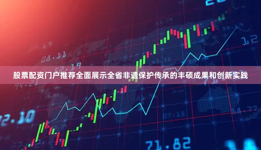 股票配资门户推荐全面展示全省非遗保护传承的丰硕成果和创新实践