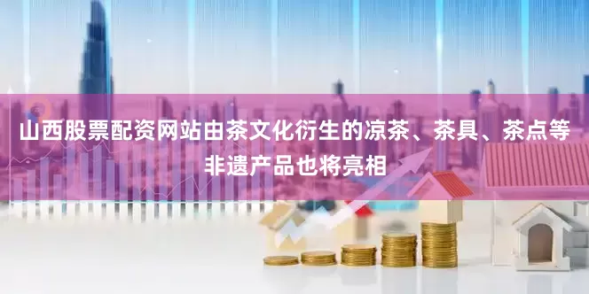 山西股票配资网站由茶文化衍生的凉茶、茶具、茶点等非遗产品也将亮相