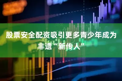股票安全配资吸引更多青少年成为非遗“新传人”