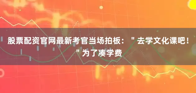 股票配资官网最新考官当场拍板：＂去学文化课吧！＂为了凑学费