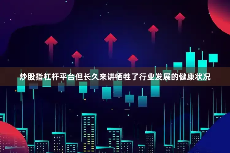 炒股指杠杆平台但长久来讲牺牲了行业发展的健康状况