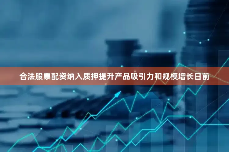合法股票配资　　纳入质押提升产品吸引力和规模增长　　日前