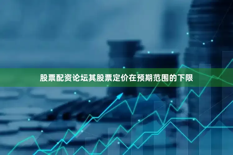 股票配资论坛其股票定价在预期范围的下限