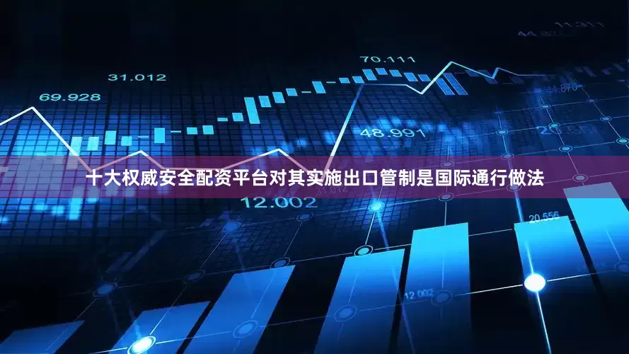 十大权威安全配资平台对其实施出口管制是国际通行做法