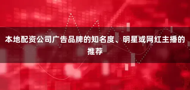 本地配资公司广告品牌的知名度、明星或网红主播的推荐