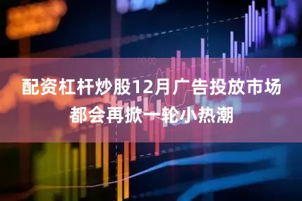 配资杠杆炒股12月广告投放市场都会再掀一轮小热潮