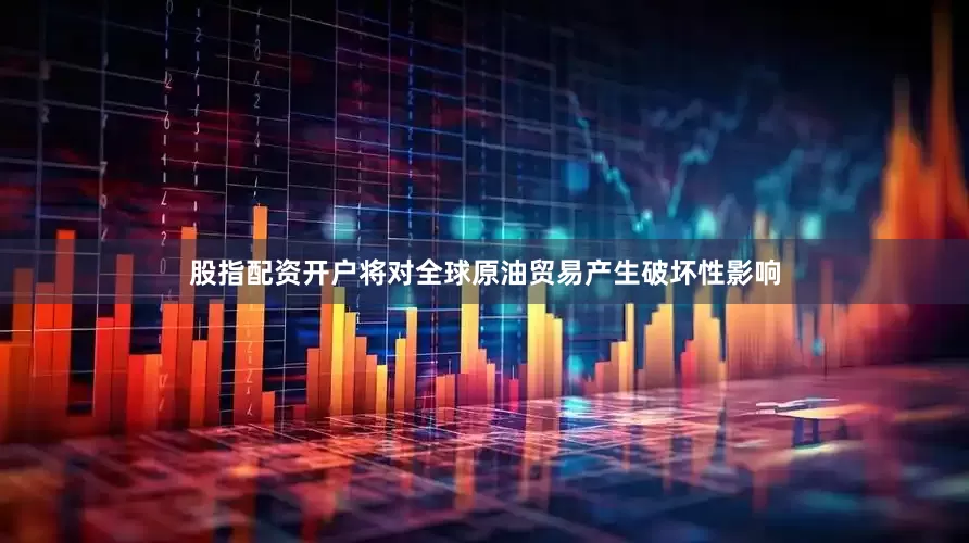 股指配资开户将对全球原油贸易产生破坏性影响