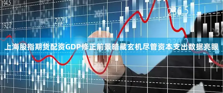 上海股指期货配资GDP修正前景暗藏玄机尽管资本支出数据亮眼