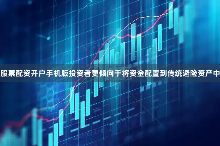 股票配资开户手机版投资者更倾向于将资金配置到传统避险资产中