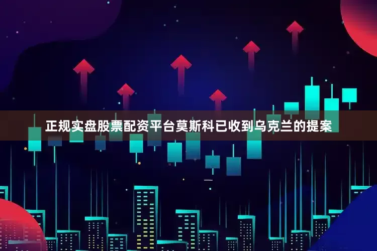正规实盘股票配资平台莫斯科已收到乌克兰的提案