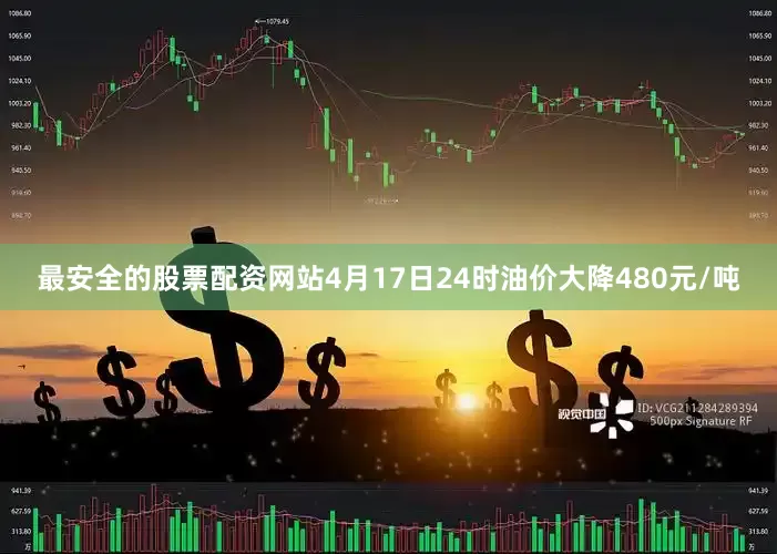 最安全的股票配资网站4月17日24时油价大降480元/吨