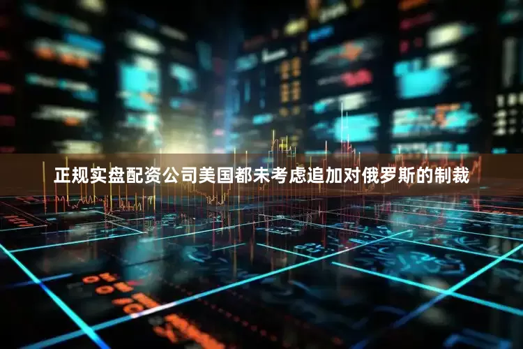正规实盘配资公司美国都未考虑追加对俄罗斯的制裁