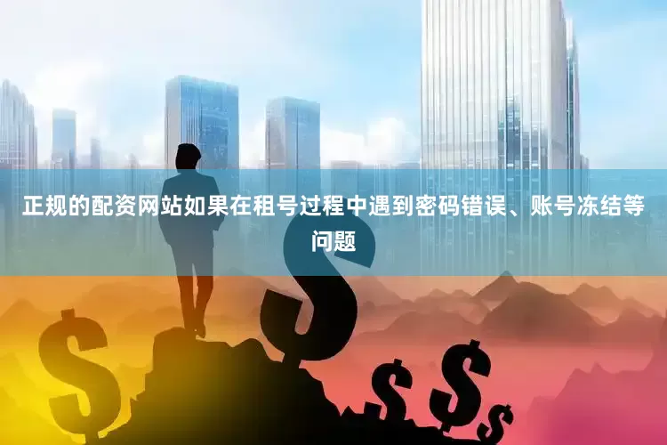 正规的配资网站如果在租号过程中遇到密码错误、账号冻结等问题