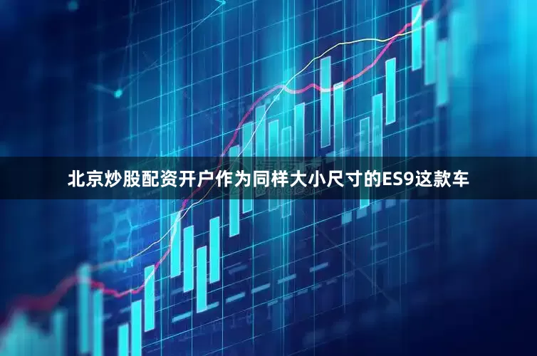 北京炒股配资开户作为同样大小尺寸的ES9这款车