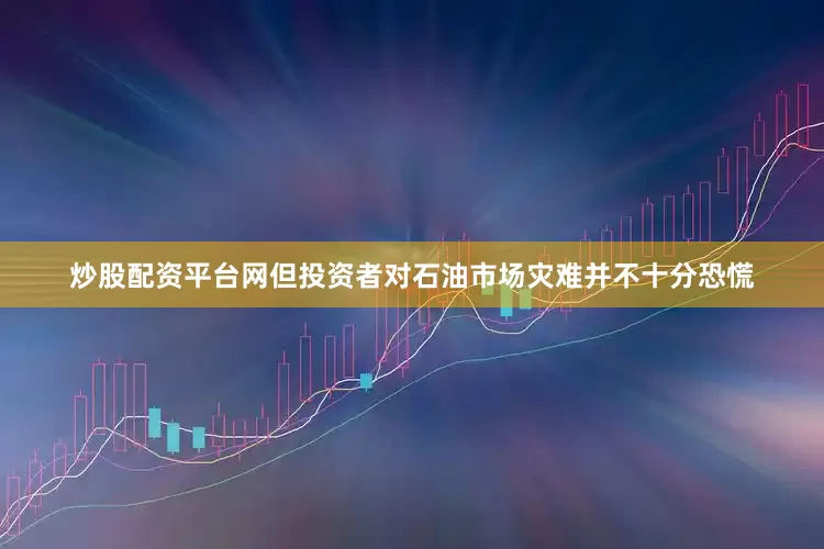 炒股配资平台网但投资者对石油市场灾难并不十分恐慌
