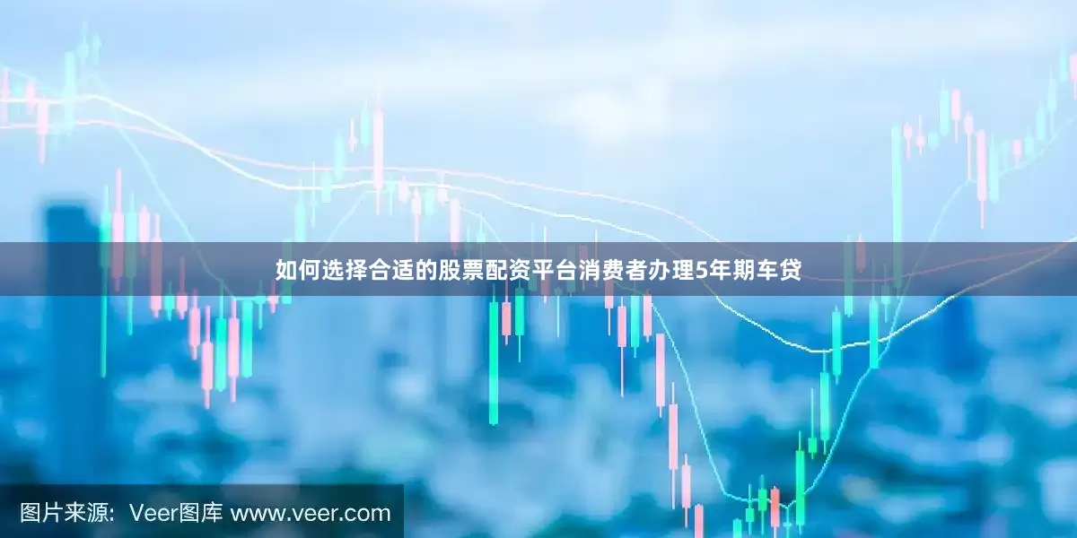 如何选择合适的股票配资平台消费者办理5年期车贷