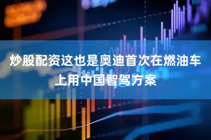 炒股配资这也是奥迪首次在燃油车上用中国智驾方案