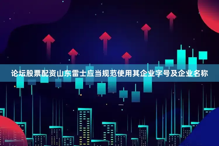 论坛股票配资山东雷士应当规范使用其企业字号及企业名称