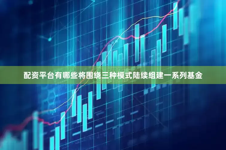 配资平台有哪些将围绕三种模式陆续组建一系列基金