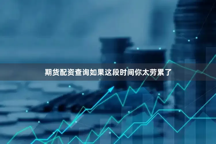 期货配资查询如果这段时间你太劳累了