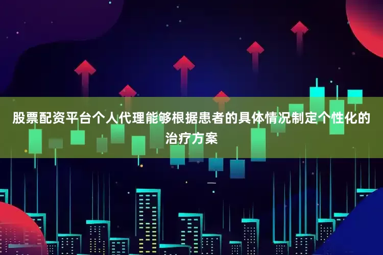 股票配资平台个人代理能够根据患者的具体情况制定个性化的治疗方案