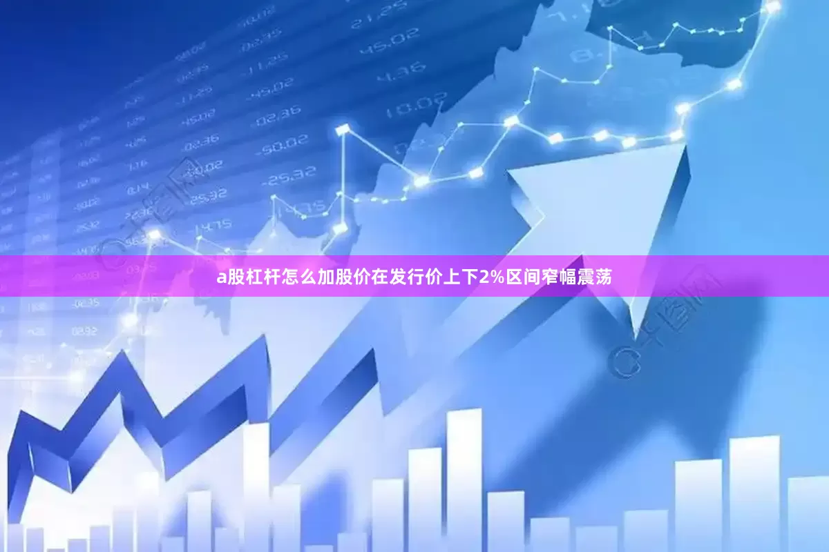 a股杠杆怎么加股价在发行价上下2%区间窄幅震荡