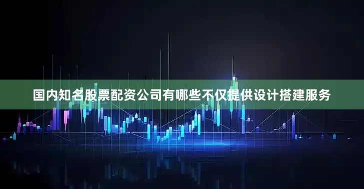 国内知名股票配资公司有哪些不仅提供设计搭建服务