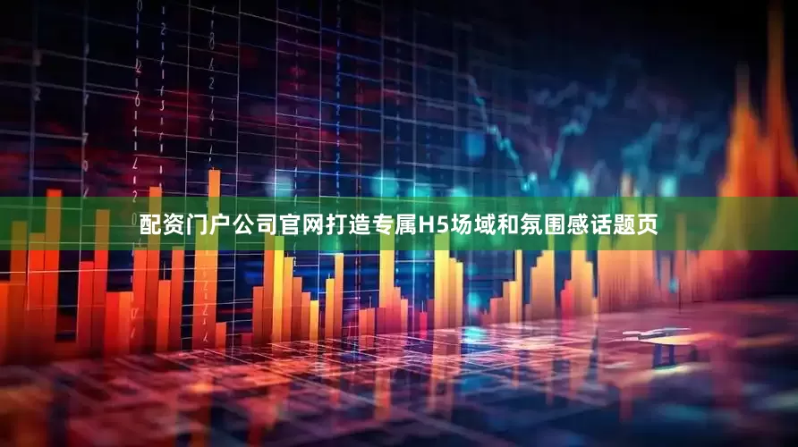 配资门户公司官网打造专属H5场域和氛围感话题页