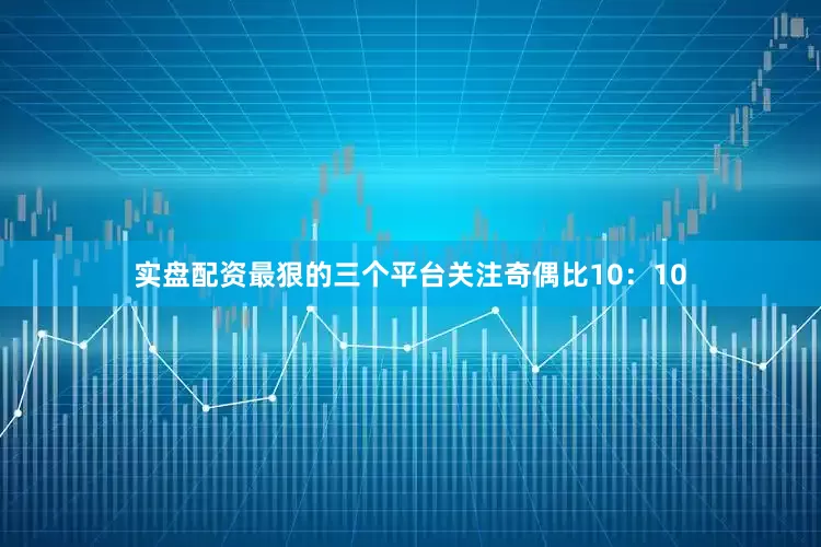 实盘配资最狠的三个平台关注奇偶比10：10