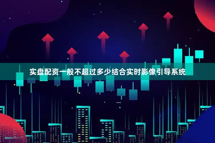 实盘配资一般不超过多少结合实时影像引导系统