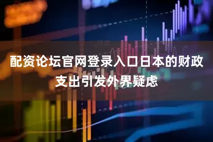 配资论坛官网登录入口日本的财政支出引发外界疑虑