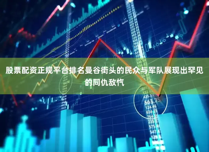 股票配资正规平台排名曼谷街头的民众与军队展现出罕见的同仇敌忾