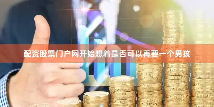 配资股票门户网开始想着是否可以再要一个男孩