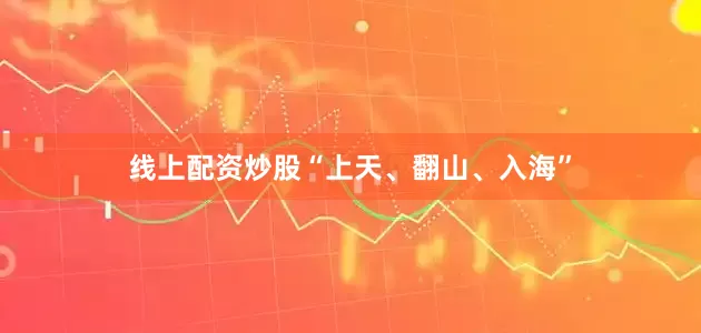 线上配资炒股“上天、翻山、入海”