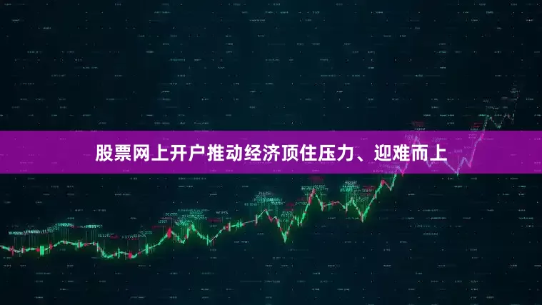 股票网上开户推动经济顶住压力、迎难而上