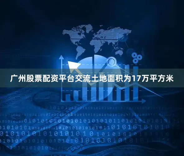 广州股票配资平台交流土地面积为17万平方米