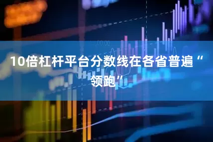 10倍杠杆平台分数线在各省普遍“领跑”