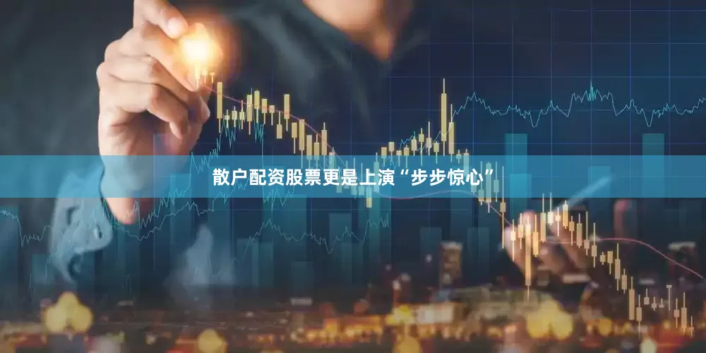 散户配资股票更是上演“步步惊心”